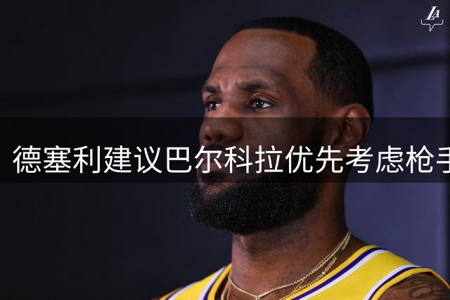 德塞利建议巴尔科拉优先考虑枪手：利物浦竞争环境更严峻